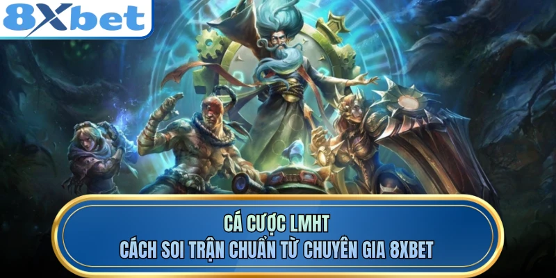 Cá Cược LMHT - Cách Soi Trận Chuẩn Từ Chuyên Gia 8XBET