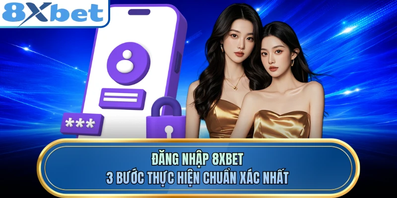 Đăng Nhập 8XBET - 3 Bước Thực Hiện Chuẩn Xác Nhất