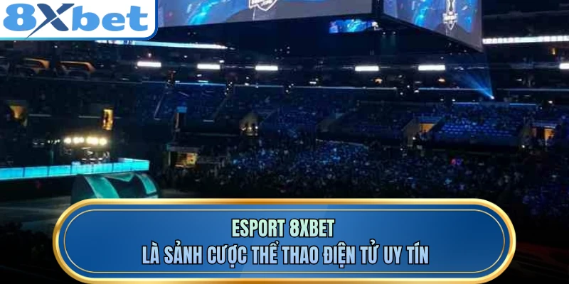 Esport 8XBET là sảnh cược thể thao điện tử uy tín