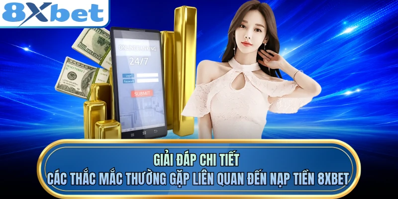 Giải đáp chi tiết các thắc mắc thường gặp liên quan đến nạp tiền 8XBET