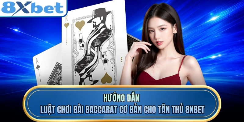 Hướng dẫn luật chơi bài baccarat cơ bản cho tân thủ 8XBET