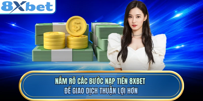 Nắm rõ các bước nạp tiền 8XBET để giao dịch thuận lợi hơn